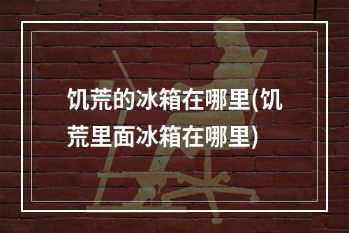 饥荒的冰箱在哪里(饥荒里面冰箱在哪里)