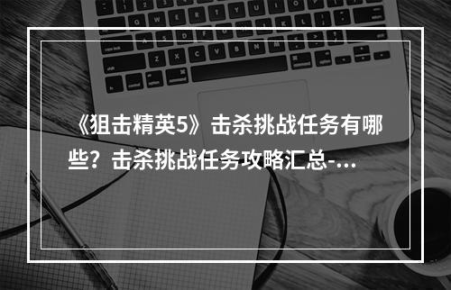 《狙击精英5》击杀挑战任务有哪些？击杀挑战任务攻略汇总--手游攻略网