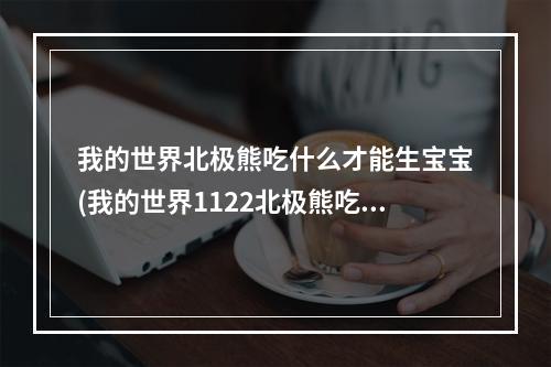 我的世界北极熊吃什么才能生宝宝(我的世界1122北极熊吃什么)