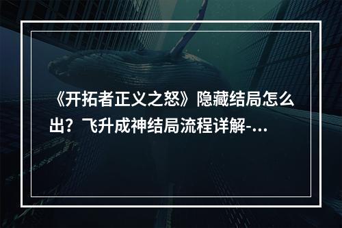 《开拓者正义之怒》隐藏结局怎么出？飞升成神结局流程详解--手游攻略网