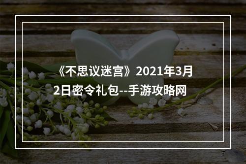 《不思议迷宫》2021年3月2日密令礼包--手游攻略网