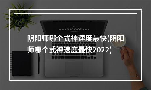 阴阳师哪个式神速度最快(阴阳师哪个式神速度最快2022)