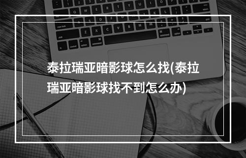 泰拉瑞亚暗影球怎么找(泰拉瑞亚暗影球找不到怎么办)