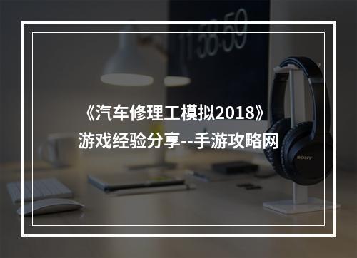 《汽车修理工模拟2018》游戏经验分享--手游攻略网