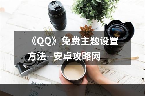 《QQ》免费主题设置方法--安卓攻略网