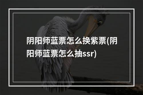 阴阳师蓝票怎么换紫票(阴阳师蓝票怎么抽ssr)