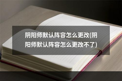 阴阳师默认阵容怎么更改(阴阳师默认阵容怎么更改不了)