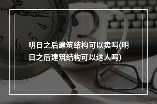 明日之后建筑结构可以卖吗(明日之后建筑结构可以送人吗)