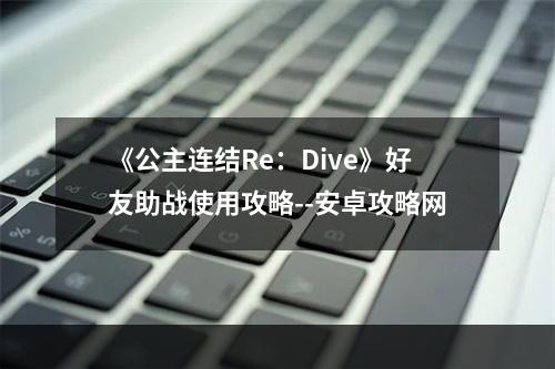 《公主连结Re：Dive》好友助战使用攻略--安卓攻略网