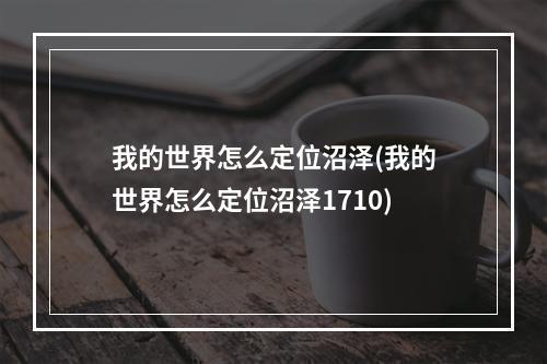 我的世界怎么定位沼泽(我的世界怎么定位沼泽1710)