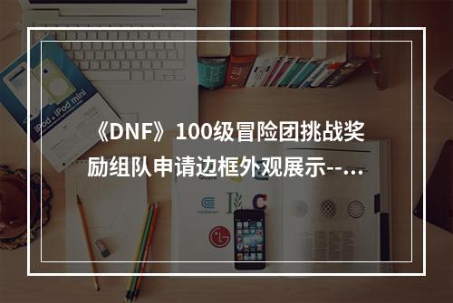 《DNF》100级冒险团挑战奖励组队申请边框外观展示--手游攻略网