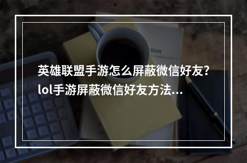 英雄联盟手游怎么屏蔽微信好友？lol手游屏蔽微信好友方法[多图]--手游攻略网