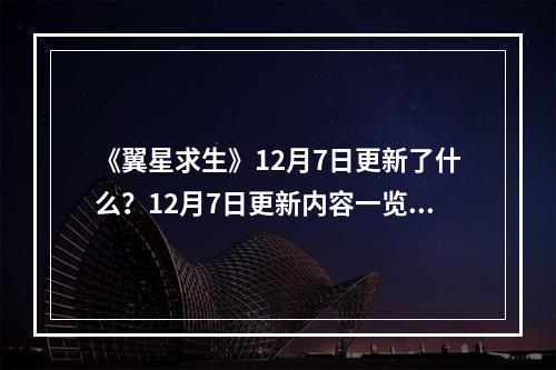 《翼星求生》12月7日更新了什么？12月7日更新内容一览--手游攻略网