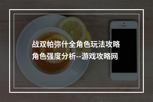 战双帕弥什全角色玩法攻略 角色强度分析--游戏攻略网