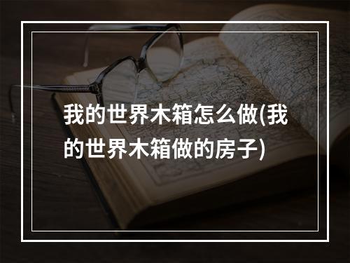 我的世界木箱怎么做(我的世界木箱做的房子)