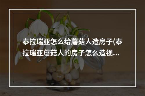 泰拉瑞亚怎么给蘑菇人造房子(泰拉瑞亚蘑菇人的房子怎么造视频)