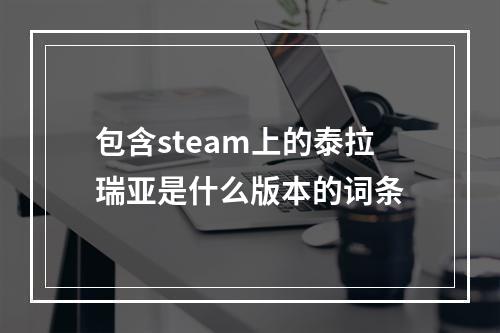 包含steam上的泰拉瑞亚是什么版本的词条