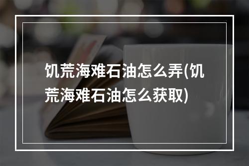 饥荒海难石油怎么弄(饥荒海难石油怎么获取)