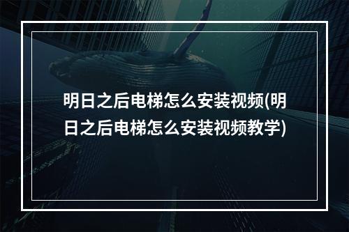 明日之后电梯怎么安装视频(明日之后电梯怎么安装视频教学)