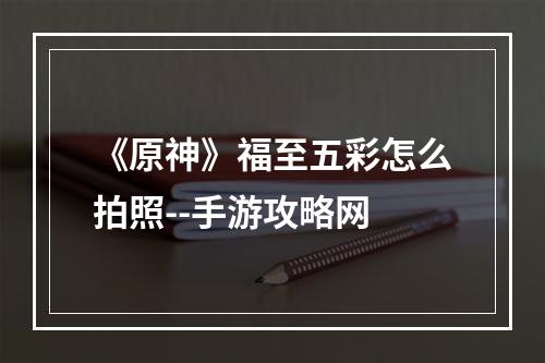 《原神》福至五彩怎么拍照--手游攻略网