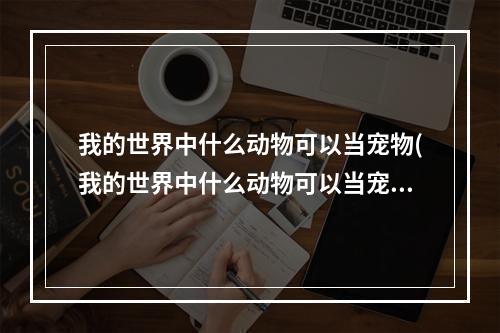 我的世界中什么动物可以当宠物(我的世界中什么动物可以当宠物吃)