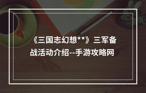 《三国志幻想**》三军备战活动介绍--手游攻略网