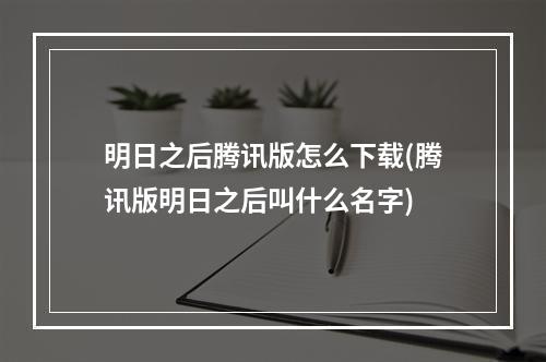 明日之后腾讯版怎么下载(腾讯版明日之后叫什么名字)