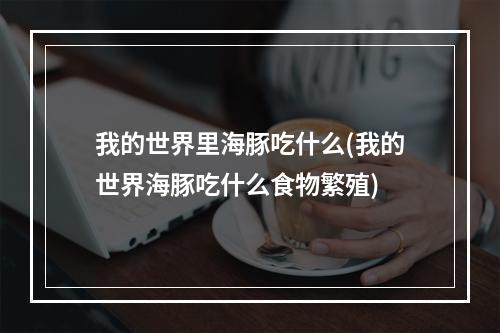 我的世界里海豚吃什么(我的世界海豚吃什么食物繁殖)