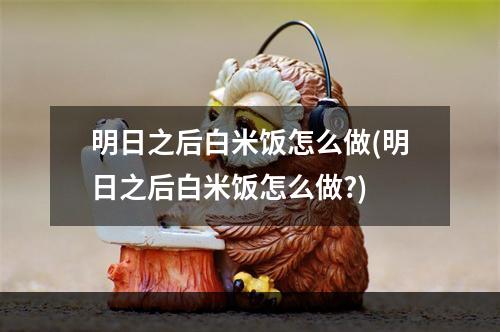 明日之后白米饭怎么做(明日之后白米饭怎么做?)