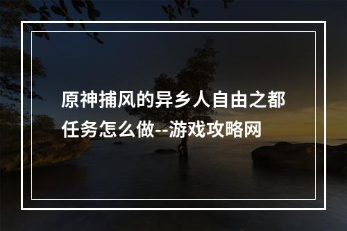 原神捕风的异乡人自由之都任务怎么做--游戏攻略网