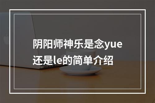 阴阳师神乐是念yue还是le的简单介绍