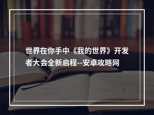 世界在你手中《我的世界》开发者大会全新启程--安卓攻略网