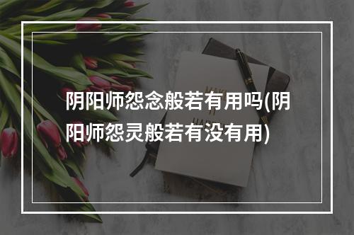 阴阳师怨念般若有用吗(阴阳师怨灵般若有没有用)