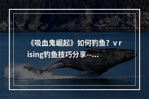 《吸血鬼崛起》如何钓鱼？v rising钓鱼技巧分享--手游攻略网