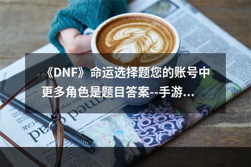 《DNF》命运选择题您的账号中更多角色是题目答案--手游攻略网