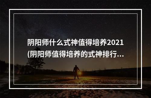 阴阳师什么式神值得培养2021(阴阳师值得培养的式神排行2021sr)