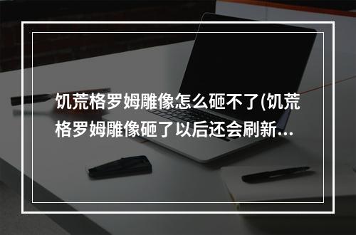 饥荒格罗姆雕像怎么砸不了(饥荒格罗姆雕像砸了以后还会刷新格罗姆吗)