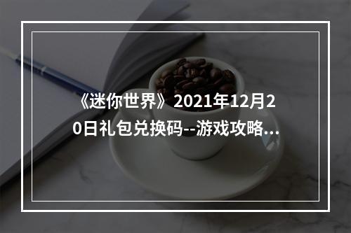 《迷你世界》2021年12月20日礼包兑换码--游戏攻略网