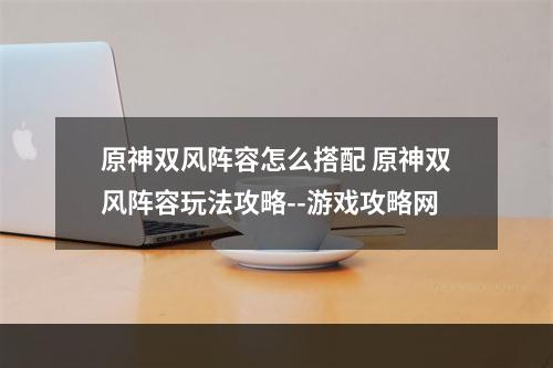 原神双风阵容怎么搭配 原神双风阵容玩法攻略--游戏攻略网