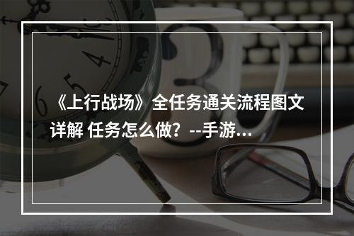 《上行战场》全任务通关流程图文详解 任务怎么做？--手游攻略网