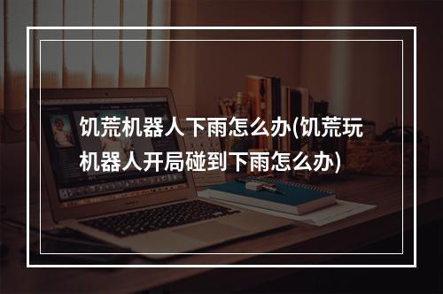 饥荒机器人下雨怎么办(饥荒玩机器人开局碰到下雨怎么办)