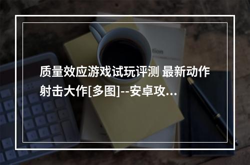 质量效应游戏试玩评测 最新动作射击大作[多图]--安卓攻略网