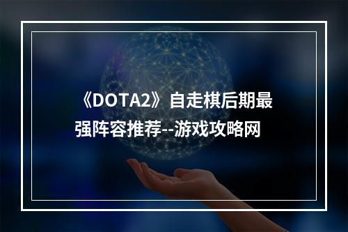 《DOTA2》自走棋后期最强阵容推荐--游戏攻略网