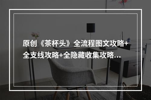 原创《茶杯头》全流程图文攻略+全支线攻略+全隐藏收集攻略+全BOSS打法解析【更新中】--游戏攻略网