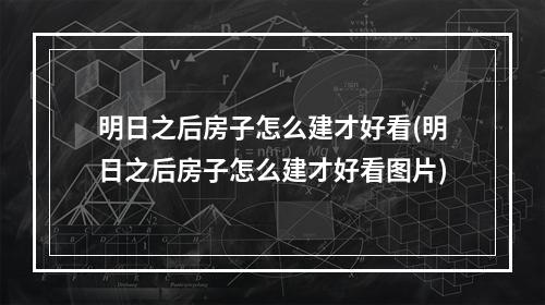 明日之后房子怎么建才好看(明日之后房子怎么建才好看图片)