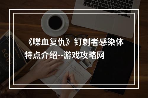 《喋血复仇》钉刺者感染体特点介绍--游戏攻略网