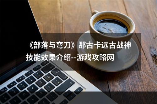 《部落与弯刀》那古卡远古战神技能效果介绍--游戏攻略网