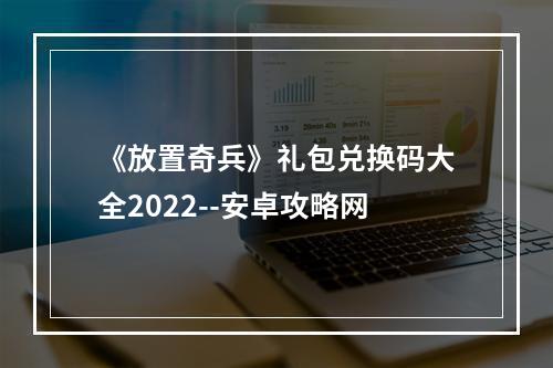 《放置奇兵》礼包兑换码大全2022--安卓攻略网