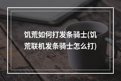 饥荒如何打发条骑士(饥荒联机发条骑士怎么打)