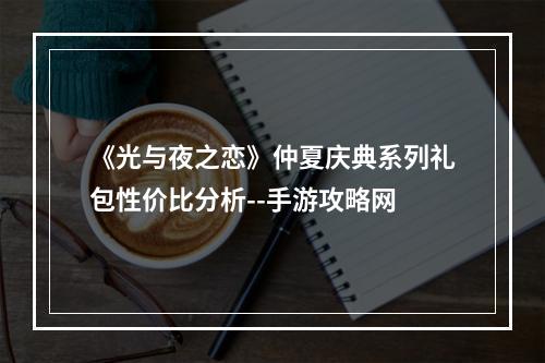 《光与夜之恋》仲夏庆典系列礼包性价比分析--手游攻略网